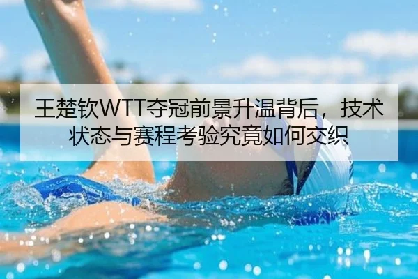 王楚钦WTT夺冠前景升温背后，技术状态与赛程考验究竟如何交织